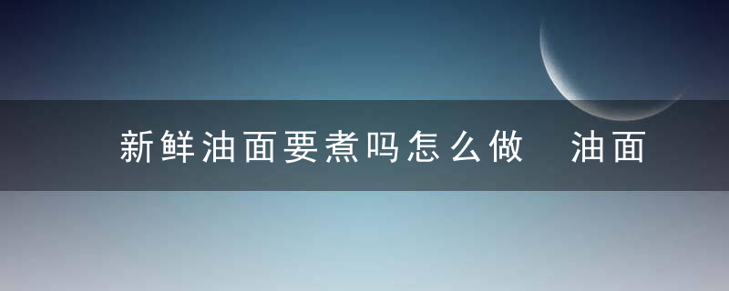 新鲜油面要煮吗怎么做 油面煮多久油面怎么煮